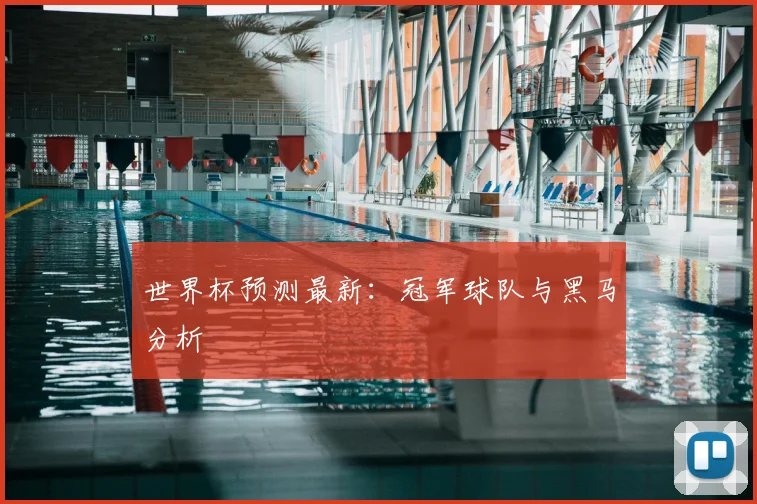 世界杯预测最新:冠军球队与黑马分析