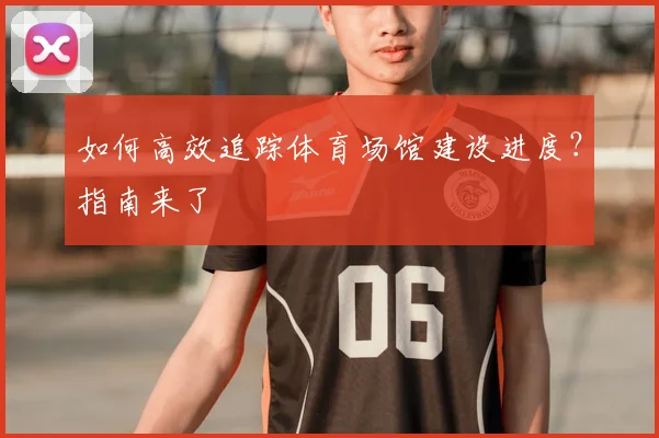 如何高效追踪体育场馆建设进度？指南来了