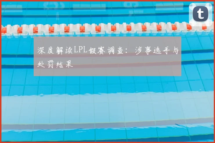 深度解读LPL假赛调查:涉事选手与处罚结果