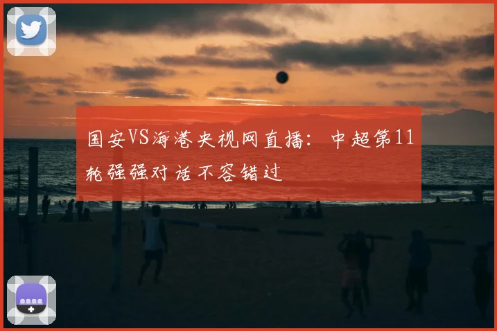 国安VS海港央视网直播：中超第11轮强强对话不容错过
