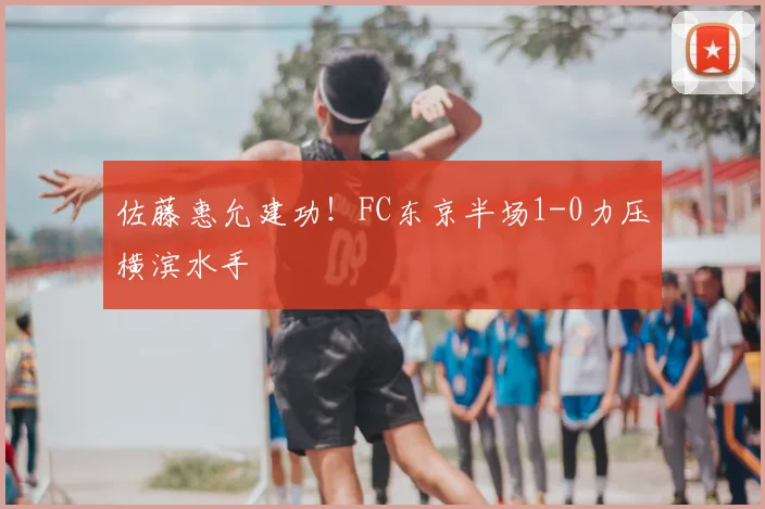 佐藤惠允建功！FC东京半场1-0力压横滨水手