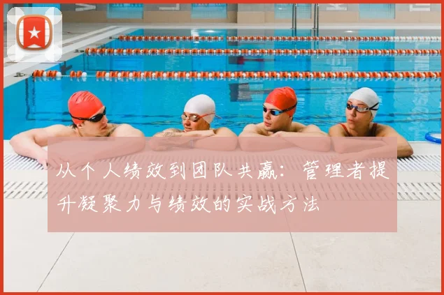 从个人绩效到团队共赢：管理者提升凝聚力与绩效的实战方法