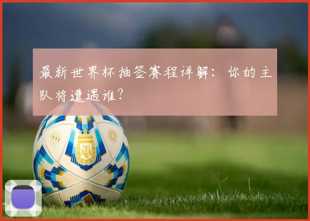 最新世界杯抽签赛程详解:你的主队将遭遇谁?