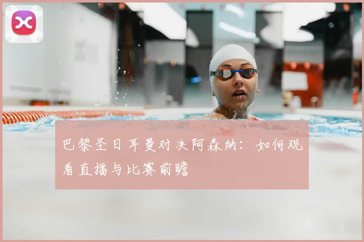 巴黎圣日耳曼对决阿森纳:如何观看直播与比赛前瞻