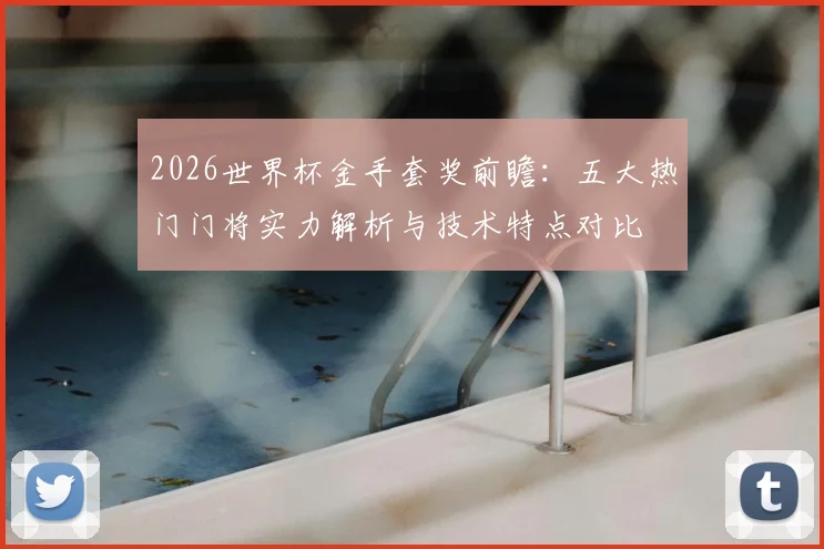 2026世界杯金手套奖前瞻：五大热门门将实力解析与技术特点对比