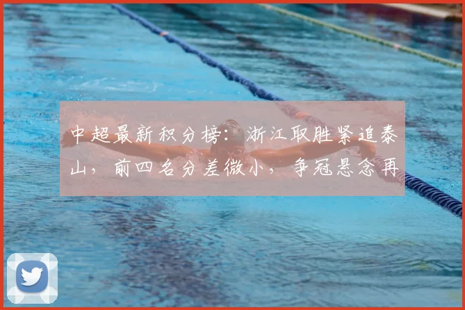 中超最新积分榜:浙江取胜紧追泰山,前四名分差微小,争冠悬念再起