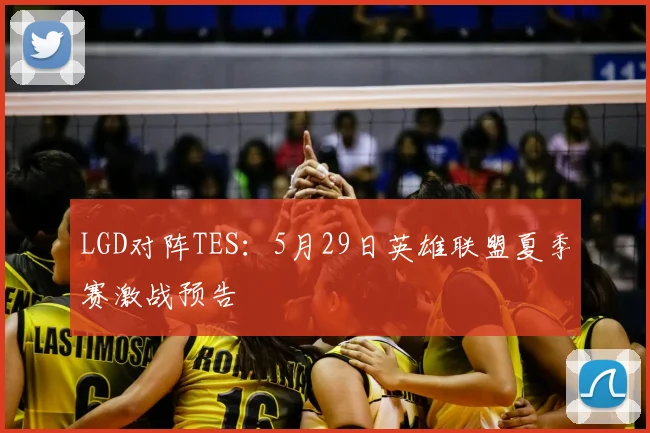 LGD对阵TES:5月29日英雄联盟夏季赛激战预告