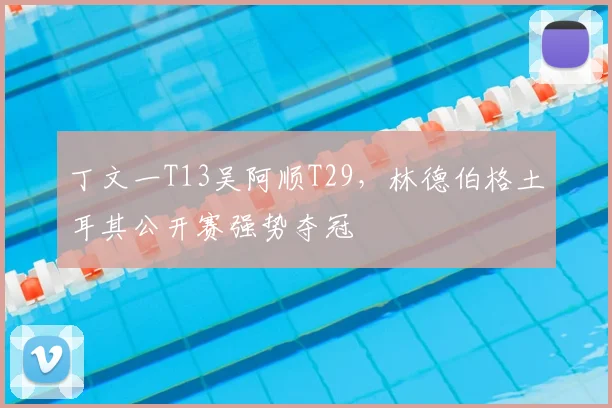 丁文一T13吴阿顺T29,林德伯格土耳其公开赛强势夺冠