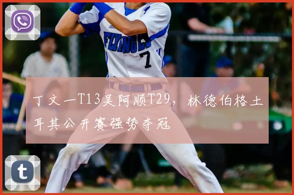 丁文一T13吴阿顺T29,林德伯格土耳其公开赛强势夺冠