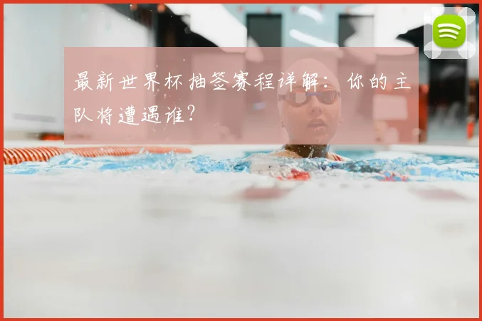 最新世界杯抽签赛程详解:你的主队将遭遇谁?