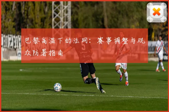 巴黎高温下的法网：赛事调整与观众防暑指南