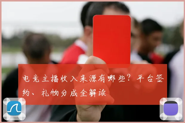 电竞主播收入来源有哪些?平台签约、礼物分成全解读