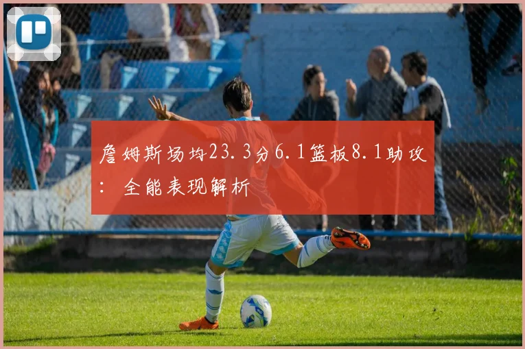 詹姆斯场均23.3分6.1篮板8.1助攻：全能表现解析