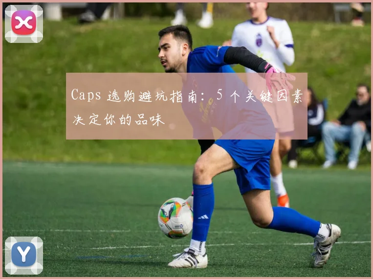 Caps 选购避坑指南:5 个关键因素决定你的品味