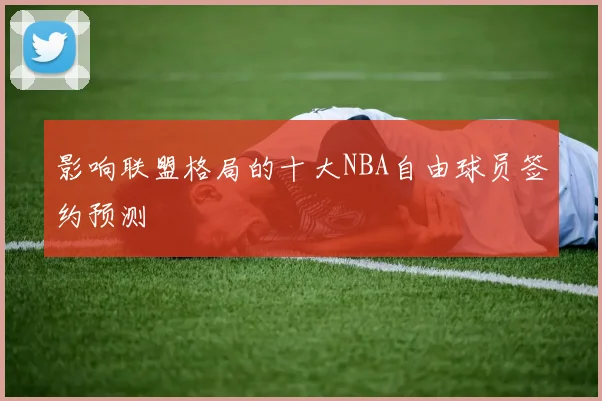 影响联盟格局的十大NBA自由球员签约预测