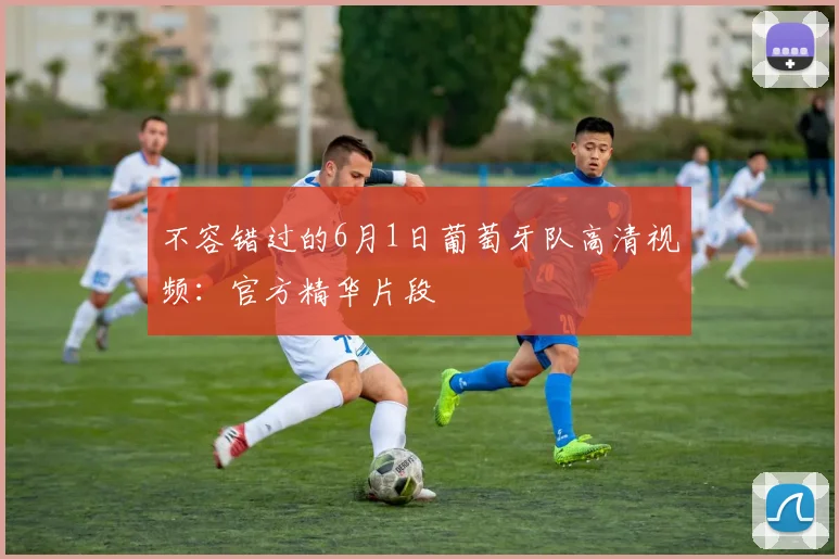不容错过的6月1日葡萄牙队高清视频：官方精华片段