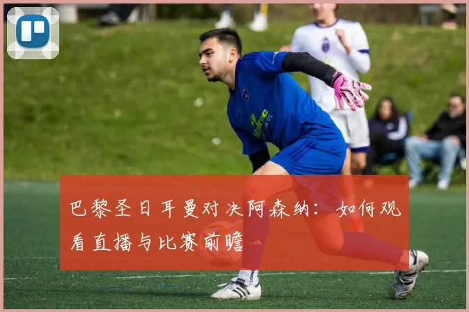 巴黎圣日耳曼对决阿森纳:如何观看直播与比赛前瞻