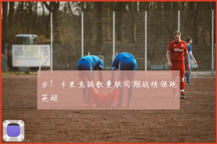 分！卡里克执教曼联同期战绩领跑英超
