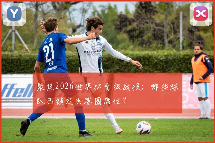 聚焦2026世界杯晋级战报:哪些球队已锁定决赛圈席位?