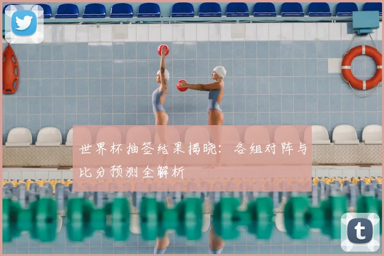 世界杯抽签结果揭晓:各组对阵与比分预测全解析