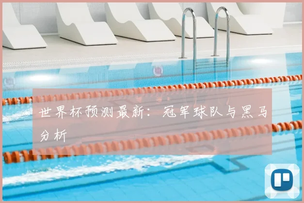 世界杯预测最新:冠军球队与黑马分析