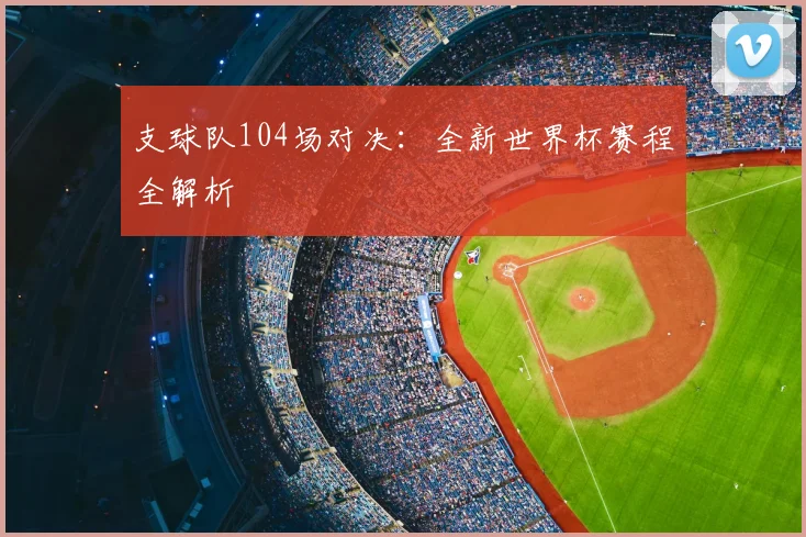 支球队104场对决：全新世界杯赛程全解析