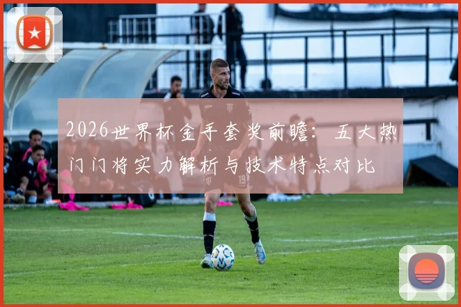 2026世界杯金手套奖前瞻：五大热门门将实力解析与技术特点对比