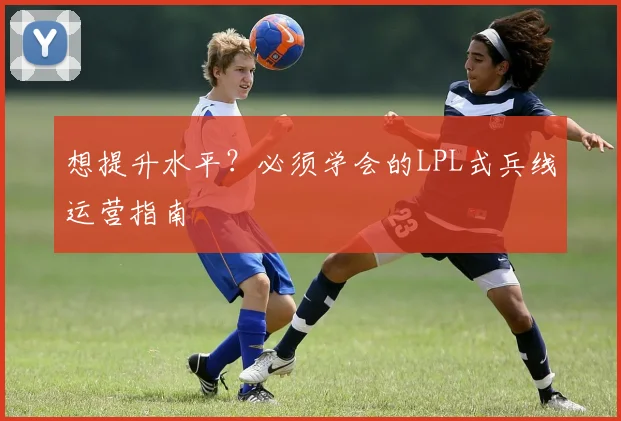 想提升水平?必须学会的LPL式兵线运营指南