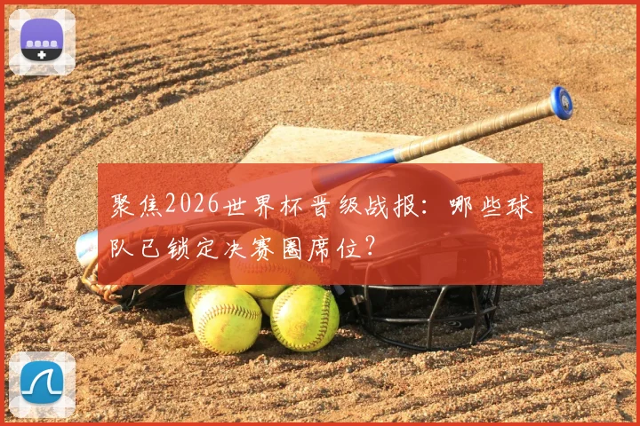 聚焦2026世界杯晋级战报:哪些球队已锁定决赛圈席位?