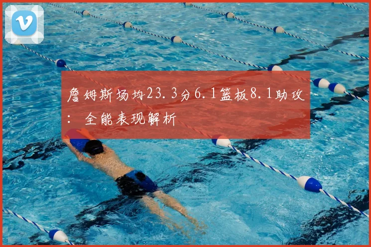 詹姆斯场均23.3分6.1篮板8.1助攻:全能表现解析