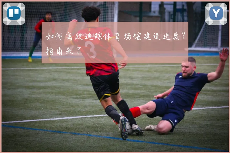如何高效追踪体育场馆建设进度?指南来了