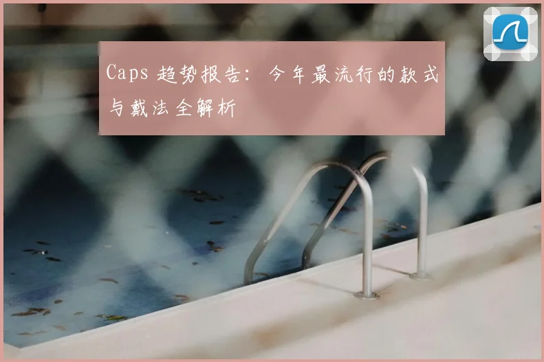 Caps 趋势报告:今年最流行的款式与戴法全解析