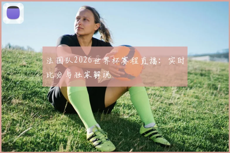 法国队2026世界杯赛程直播：实时比分与独家解说