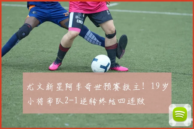 尤文新星阿季奇世预赛救主!19岁小将率队2-1逆转终结四连败