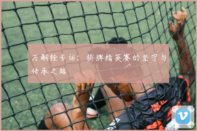 万嗣铨专访:桥牌精英赛的坚守与传承之路