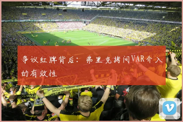 争议红牌背后：弗里克拷问VAR介入的有效性