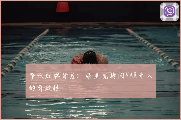 争议红牌背后：弗里克拷问VAR介入的有效性