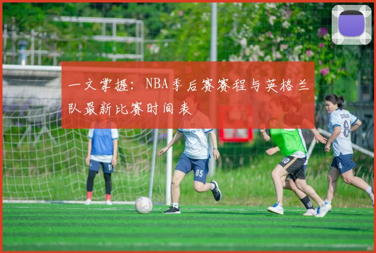 一文掌握：NBA季后赛赛程与英格兰队最新比赛时间表