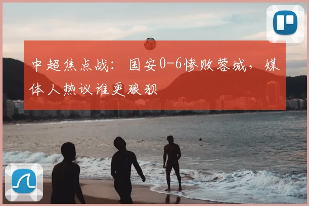 中超焦点战:国安0-6惨败蓉城,媒体人热议谁更狼狈