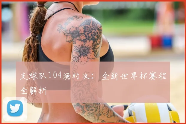支球队104场对决：全新世界杯赛程全解析