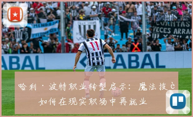 哈利·波特职业转型启示:魔法技能如何在现实职场中再就业