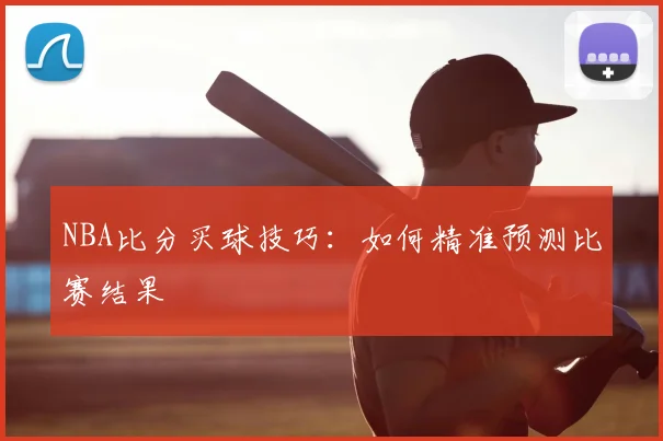 NBA比分买球技巧：如何精准预测比赛结果