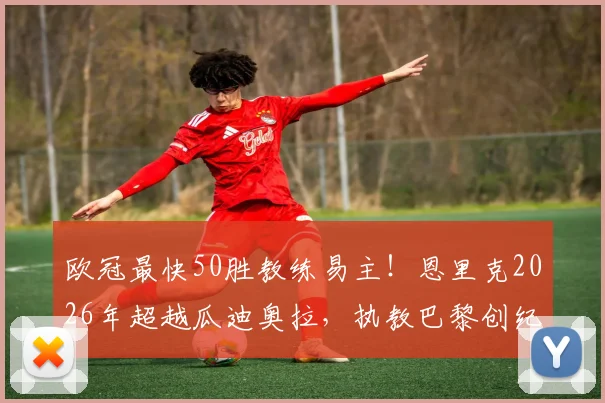欧冠最快50胜教练易主！恩里克2026年超越瓜迪奥拉，执教巴黎创纪录之路全解析