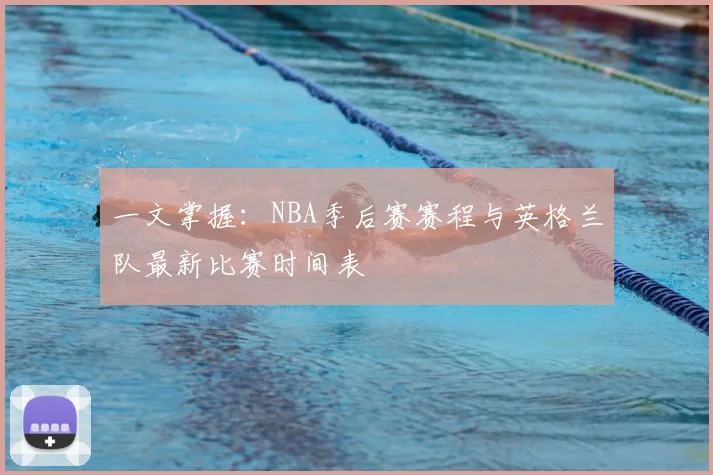一文掌握：NBA季后赛赛程与英格兰队最新比赛时间表
