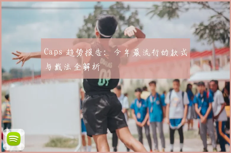 Caps 趋势报告:今年最流行的款式与戴法全解析