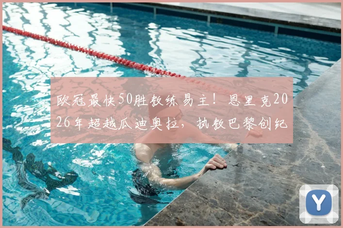 欧冠最快50胜教练易主！恩里克2026年超越瓜迪奥拉，执教巴黎创纪录之路全解析
